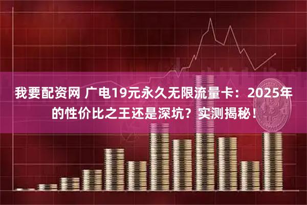 我要配资网 广电19元永久无限流量卡：2025年的性价比之王还是深坑？实测揭秘！