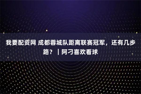 我要配资网 成都蓉城队距离联赛冠军，还有几步路？｜阿刁喜欢看球
