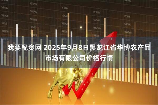 我要配资网 2025年9月8日黑龙江省华博农产品市场有限公司价格行情