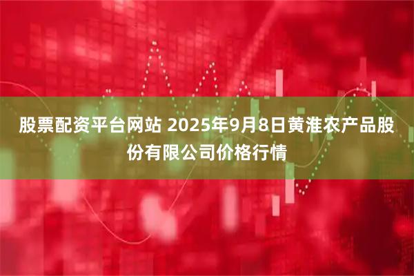 股票配资平台网站 2025年9月8日黄淮农产品股份有限公司价格行情