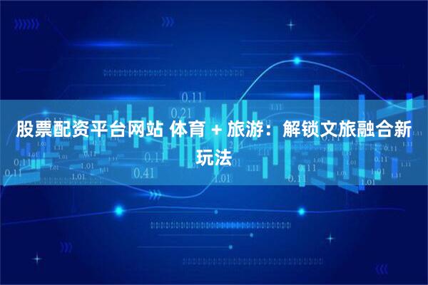 股票配资平台网站 体育 + 旅游：解锁文旅融合新玩法