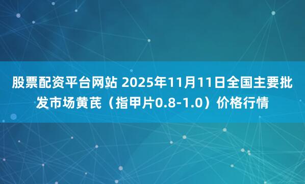 股票配资平台网站 2025年11月11日全国主要批发市场黄芪（指甲片0.8-1.0）价格行情
