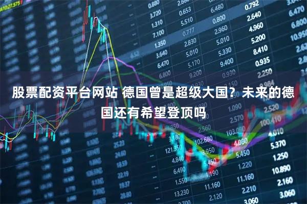 股票配资平台网站 德国曾是超级大国？未来的德国还有希望登顶吗