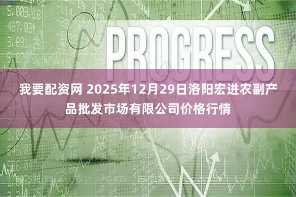 我要配资网 2025年12月29日洛阳宏进农副产品批发市场有限公司价格行情