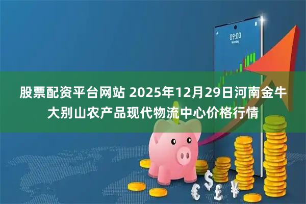 股票配资平台网站 2025年12月29日河南金牛大别山农产品现代物流中心价格行情