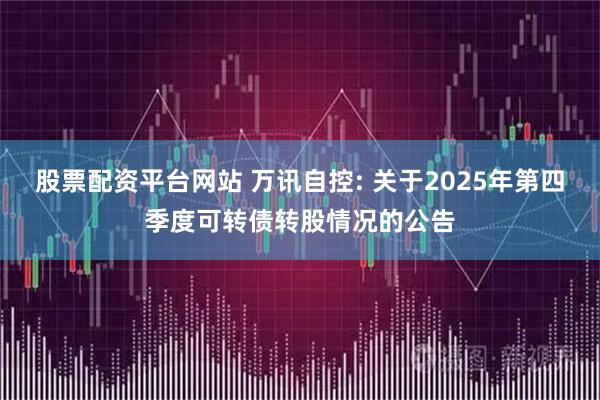 股票配资平台网站 万讯自控: 关于2025年第四季度可转债转股情况的公告