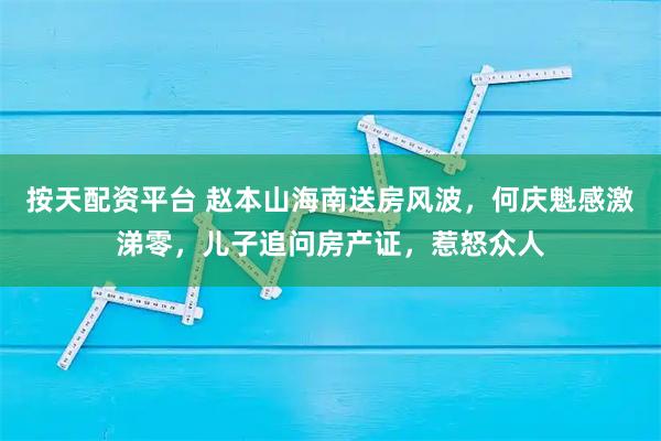 按天配资平台 赵本山海南送房风波，何庆魁感激涕零，儿子追问房产证，惹怒众人